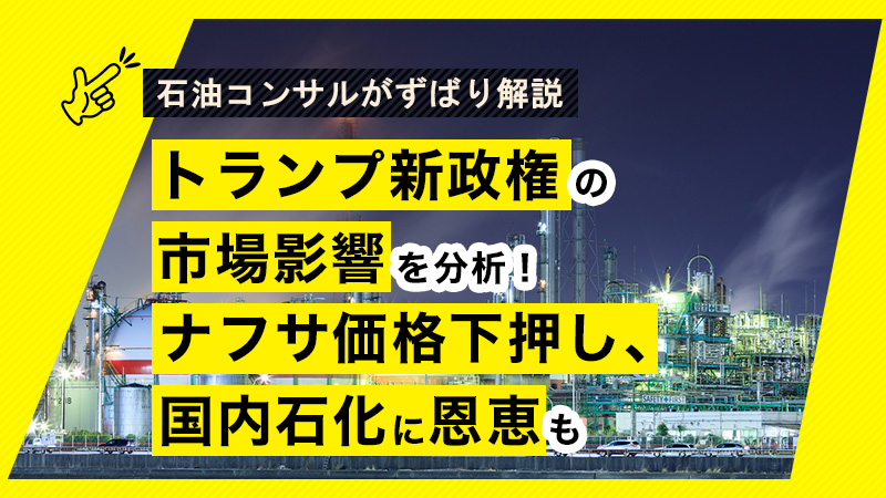 トランプ新政権の市場影響を分析！ ナフサ価格下押し、国内石化に恩恵も【石油コンサルがずばり解説】