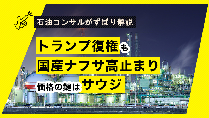 トランプ復権も国産ナフサ高止まり、価格の鍵は米国と相互利益あるサウジに 【石油コンサルがずばり解説】